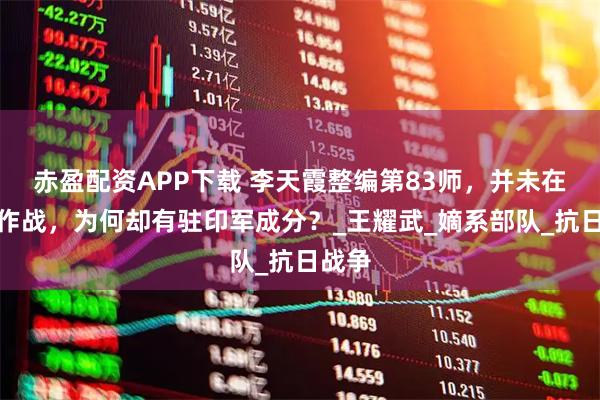 赤盈配资APP下载 李天霞整编第83师，并未在滇缅作战，为何却有驻印军成分？_王耀武_嫡系部队_抗日战争