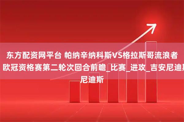 东方配资网平台 帕纳辛纳科斯VS格拉斯哥流浪者：欧冠资格赛第二轮次回合前瞻_比赛_进攻_吉安尼迪斯