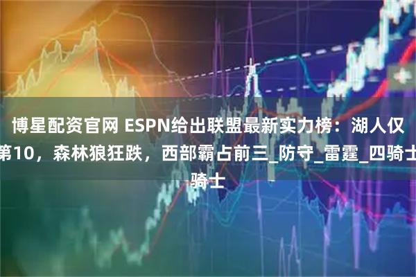博星配资官网 ESPN给出联盟最新实力榜：湖人仅第10，森林狼狂跌，西部霸占前三_防守_雷霆_四骑士