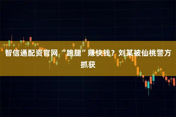 智信通配资官网 “跑腿”赚快钱？刘某被仙桃警方抓获