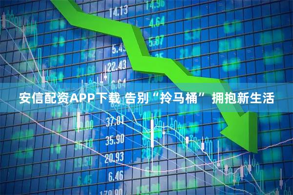 安信配资APP下载 告别“拎马桶” 拥抱新生活