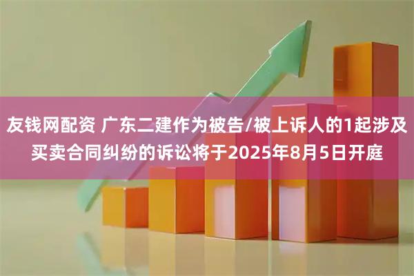 友钱网配资 广东二建作为被告/被上诉人的1起涉及买卖合同纠纷的诉讼将于2025年8月5日开庭