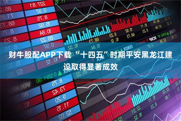 财牛股配APP下载 “十四五”时期平安黑龙江建设取得显著成效