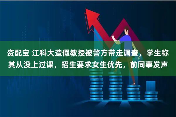 资配宝 江科大造假教授被警方带走调查，学生称其从没上过课，招生要求女生优先，前同事发声