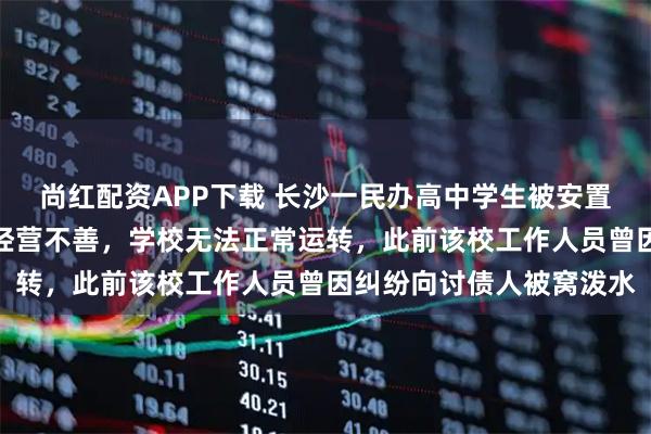 尚红配资APP下载 长沙一民办高中学生被安置到其他学校，教育局：经营不善，学校无法正常运转，此前该校工作人员曾因纠纷向讨债人被窝泼水