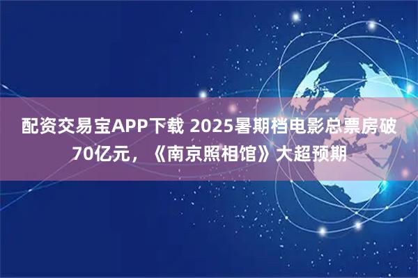 配资交易宝APP下载 2025暑期档电影总票房破70亿元，《南京照相馆》大超预期