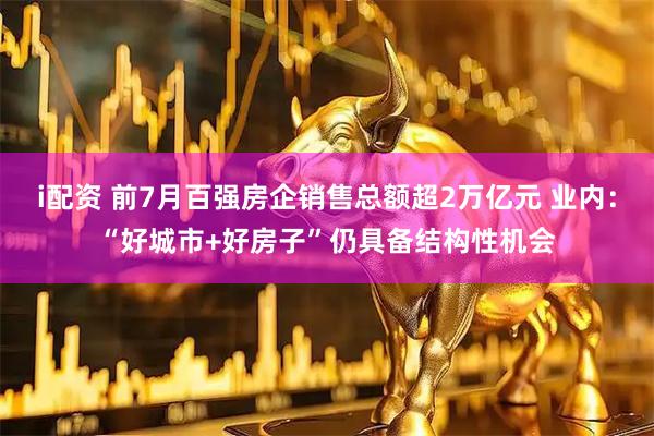 i配资 前7月百强房企销售总额超2万亿元 业内：“好城市+好房子”仍具备结构性机会
