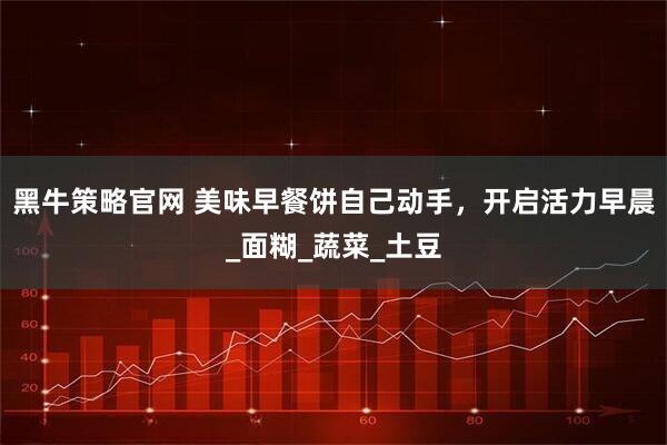 黑牛策略官网 美味早餐饼自己动手，开启活力早晨_面糊_蔬菜_土豆