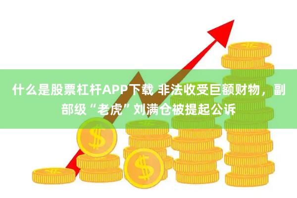 什么是股票杠杆APP下载 非法收受巨额财物，副部级“老虎”刘满仓被提起公诉
