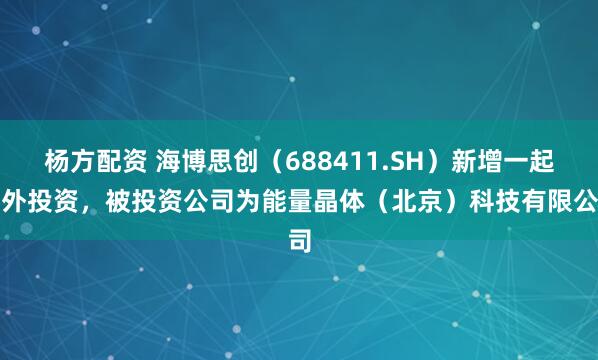 杨方配资 海博思创（688411.SH）新增一起对外投资，被投资公司为能量晶体（北京）科技有限公司