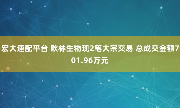 宏大速配平台 欧林生物现2笔大宗交易 总成交金额701.96万元