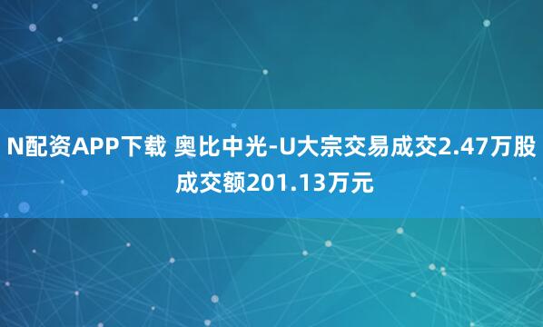 N配资APP下载 奥比中光-U大宗交易成交2.47万股 成交额201.13万元