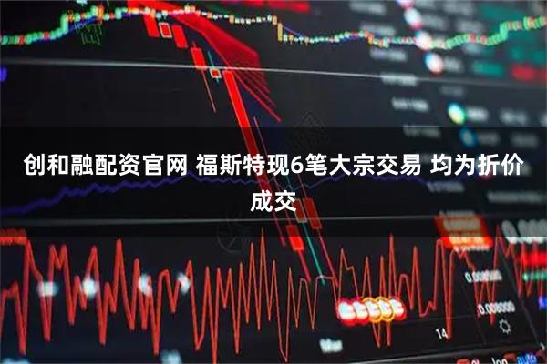 创和融配资官网 福斯特现6笔大宗交易 均为折价成交