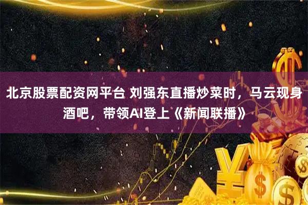 北京股票配资网平台 刘强东直播炒菜时，马云现身酒吧，带领AI登上《新闻联播》