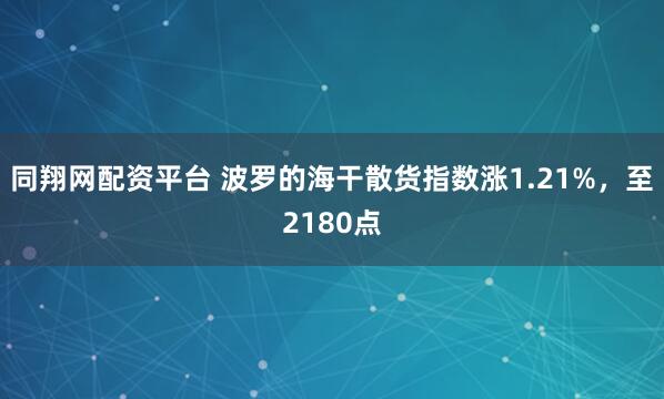 同翔网配资平台 波罗的海干散货指数涨1.21%，至2180点