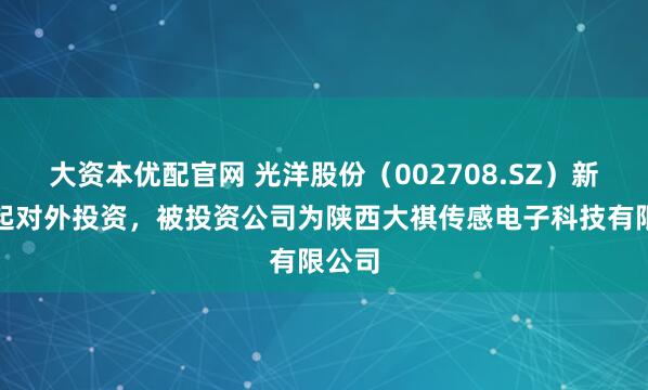 大资本优配官网 光洋股份（002708.SZ）新增一起对外投资，被投资公司为陕西大祺传感电子科技有限公司