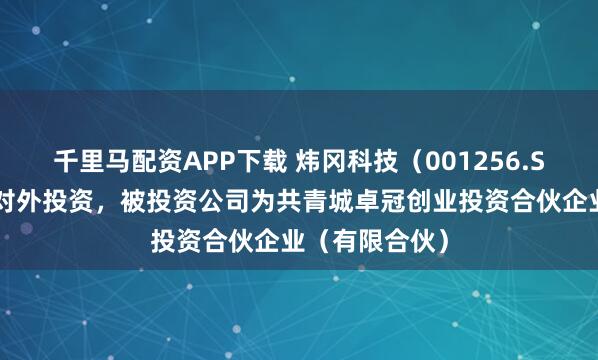 千里马配资APP下载 炜冈科技（001256.SZ）新增一起对外投资，被投资公司为共青城卓冠创业投资合伙企业（有限合伙）