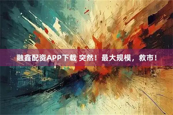 融鑫配资APP下载 突然！最大规模，救市！