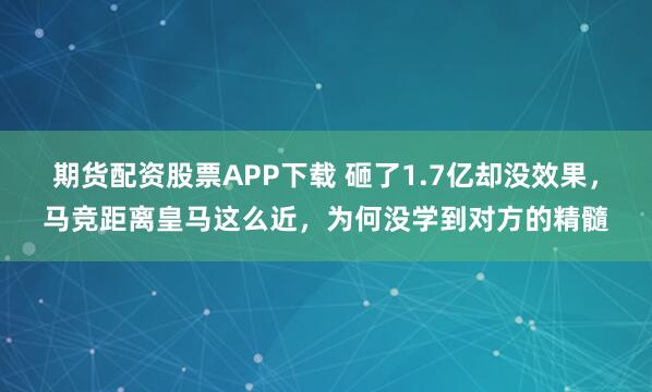 期货配资股票APP下载 砸了1.7亿却没效果，马竞距离皇马这么近，为何没学到对方的精髓