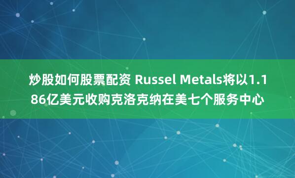 炒股如何股票配资 Russel Metals将以1.186亿美元收购克洛克纳在美七个服务中心