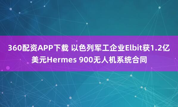 360配资APP下载 以色列军工企业Elbit获1.2亿美元Hermes 900无人机系统合同