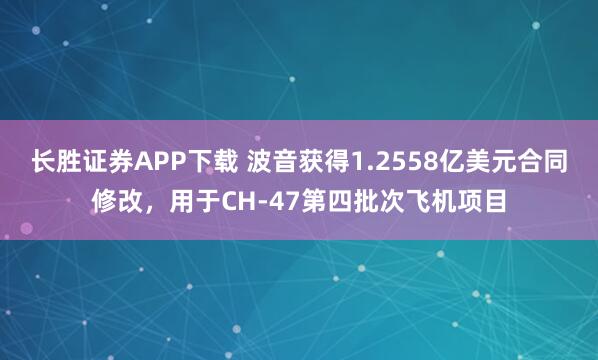 长胜证券APP下载 波音获得1.2558亿美元合同修改，用于CH-47第四批次飞机项目