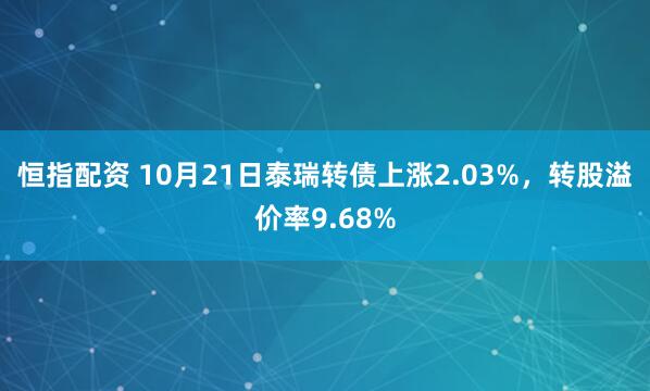 恒指配资 10月21日泰瑞转债上涨2.03%，转股溢价率9.68%