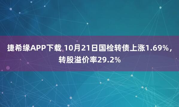 捷希缘APP下载 10月21日国检转债上涨1.69%，转股溢价率29.2%