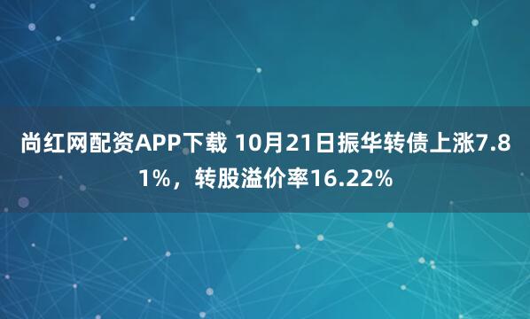 尚红网配资APP下载 10月21日振华转债上涨7.81%，转股溢价率16.22%