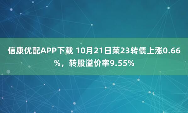 信康优配APP下载 10月21日荣23转债上涨0.66%，转股溢价率9.55%