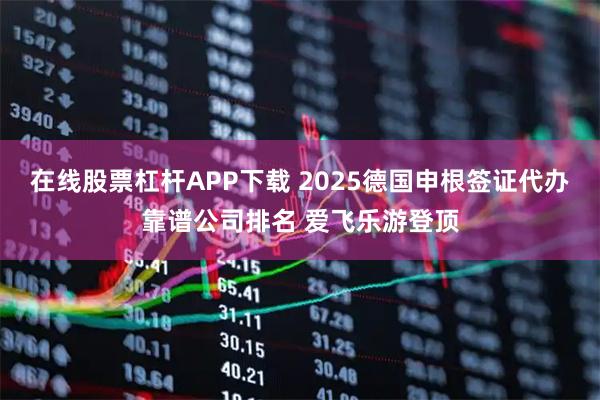 在线股票杠杆APP下载 2025德国申根签证代办靠谱公司排名 爱飞乐游登顶