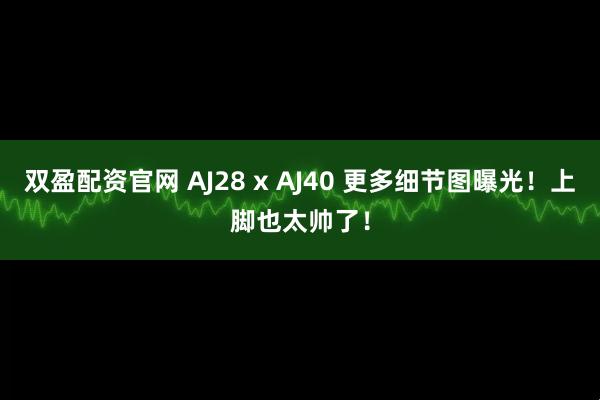 双盈配资官网 AJ28 x AJ40 更多细节图曝光！上脚也太帅了！