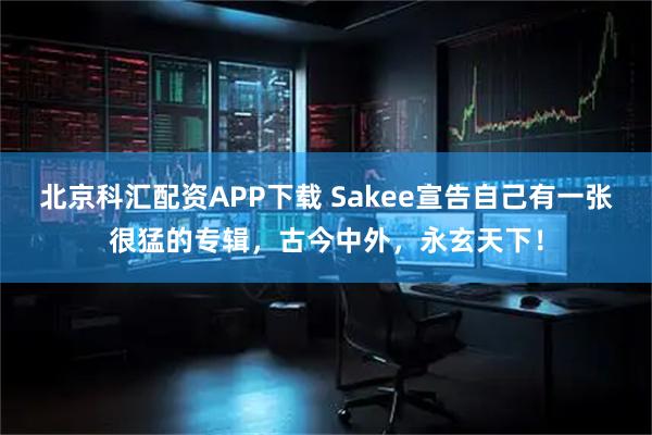 北京科汇配资APP下载 Sakee宣告自己有一张很猛的专辑，古今中外，永玄天下！