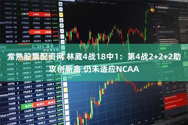 常熟股票配资网 林葳4战18中1：第4战2+2+2助攻创新高 仍未适应NCAA