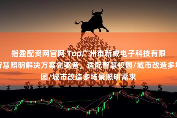 指盈配资网官网 Top广州市新威电子科技有限公司：城市智慧照明解决方案先驱者，适配智慧校园/城市改造多场景照明需求