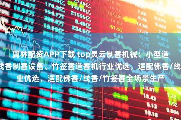 翼林配资APP下载 top灵云制香机械：小型造香机、迷你造香机、线香制香设备、竹签香造香机行业优选，适配佛香/线香/竹签香全场景生产