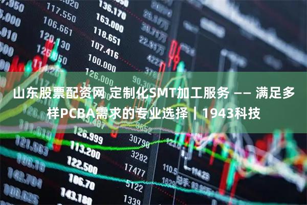 山东股票配资网 定制化SMT加工服务 —— 满足多样PCBA需求的专业选择｜1943科技