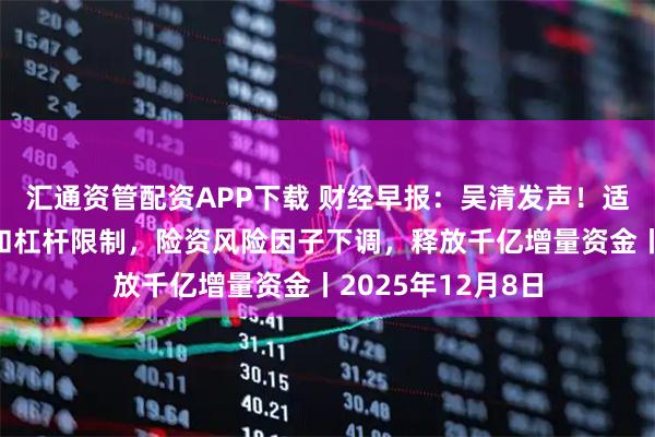 汇通资管配资APP下载 财经早报：吴清发声！适度打开资本空间和杠杆限制，险资风险因子下调，释放千亿增量资金丨2025年12月8日