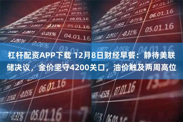 杠杆配资APP下载 12月8日财经早餐：静待美联储决议，金价坚守4200关口，油价触及两周高位