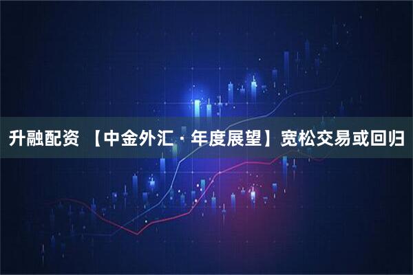 升融配资 【中金外汇 · 年度展望】宽松交易或回归