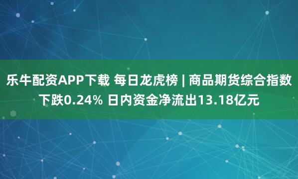 乐牛配资APP下载 每日龙虎榜 | 商品期货综合指数下跌0.24% 日内资金净流出13.18亿元