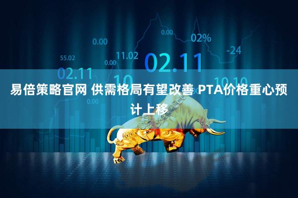 易倍策略官网 供需格局有望改善 PTA价格重心预计上移