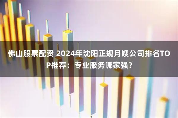 佛山股票配资 2024年沈阳正规月嫂公司排名TOP推荐：专业服务哪家强？