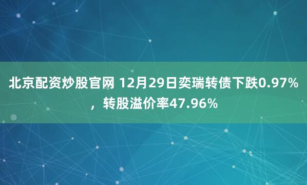 北京配资炒股官网 12月29日奕瑞转债下跌0.97%，转股溢价率47.96%