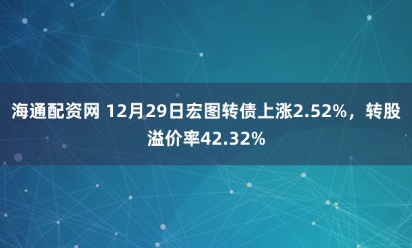 海通配资网 12月29日宏图转债上涨2.52%，转股溢价率42.32%