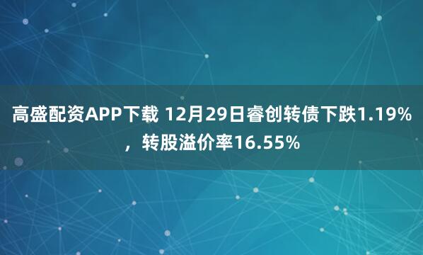 高盛配资APP下载 12月29日睿创转债下跌1.19%，转股溢价率16.55%