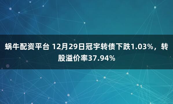 蜗牛配资平台 12月29日冠宇转债下跌1.03%，转股溢价率37.94%