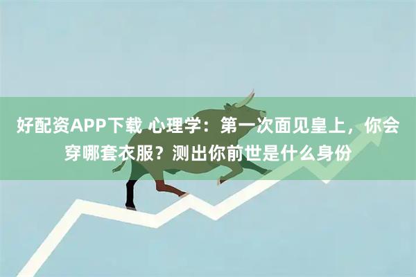 好配资APP下载 心理学：第一次面见皇上，你会穿哪套衣服？测出你前世是什么身份
