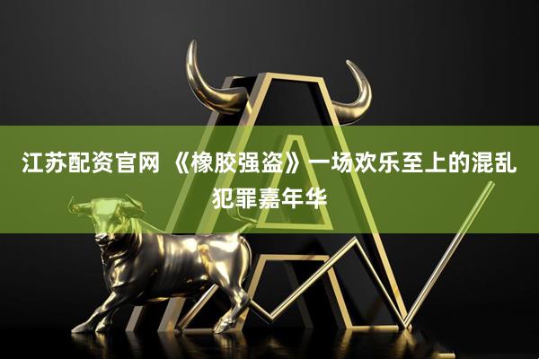 江苏配资官网 《橡胶强盗》一场欢乐至上的混乱犯罪嘉年华