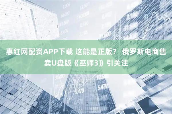 惠红网配资APP下载 这能是正版？ 俄罗斯电商售卖U盘版《巫师3》引关注